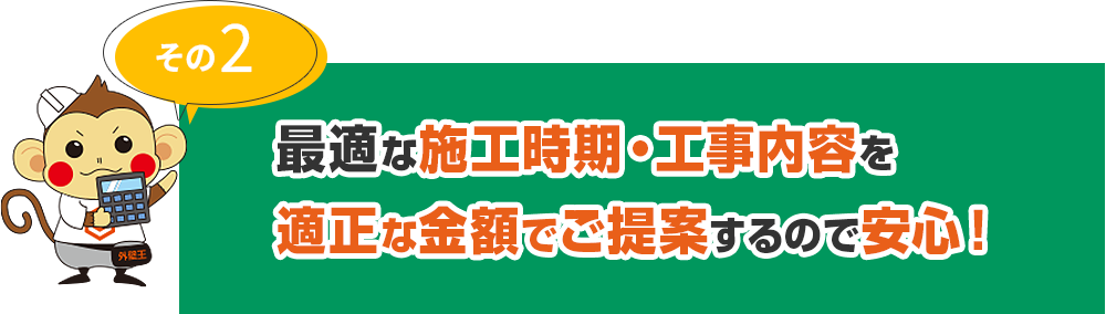 その2 最適な施工時期・工事内容を適正な金額でご提案するので安心！