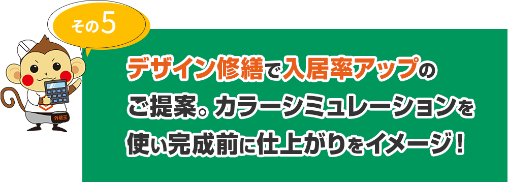 その5 デザイン修繕で入居率アップのご提案。カラーシミュレーションを使い完成前に仕上がりをイメージ！