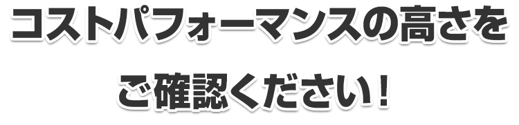 コストパフォーマンスの高さをご確認ください！